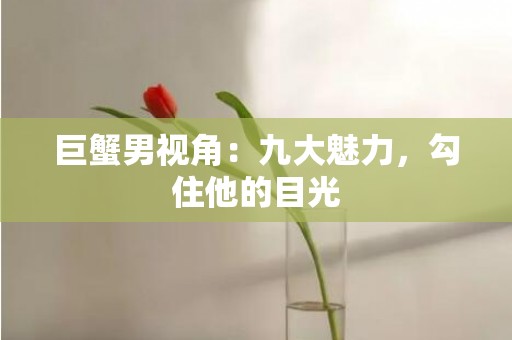 巨蟹男视角：九大魅力，勾住他的目光