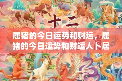属猪的今日运势和财运，属猪的今日运势和财运人卜居易(生肖属猪今日运势查询)