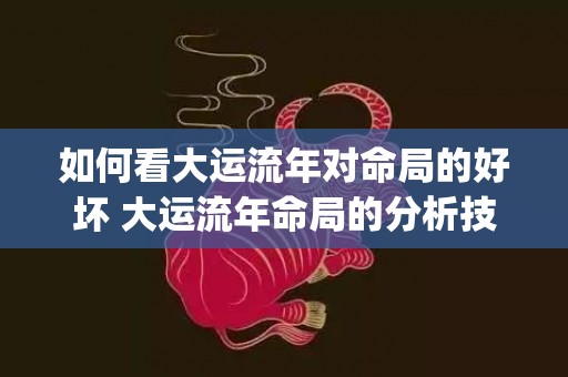 如何看大运流年对命局的好坏 大运流年命局的分析技巧步骤(如何定大运流年)