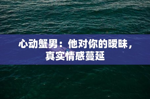 心动蟹男：他对你的暧昧，真实情感蔓延