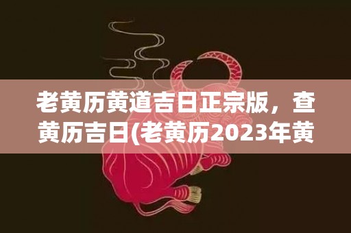老黄历黄道吉日正宗版，查黄历吉日(老黄历2023年黄道吉日)