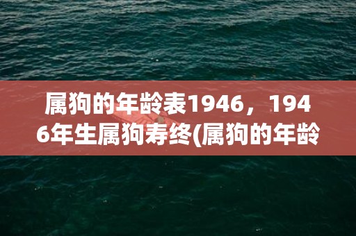 属狗的年龄表1946，1946年生属狗寿终(属狗的年龄表1922)