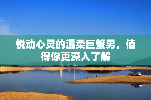 悦动心灵的温柔巨蟹男，值得你更深入了解