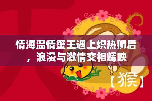 情海温情蟹王遇上炽热狮后，浪漫与激情交相辉映