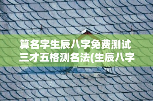 算名字生辰八字免费测试 三才五格测名法(生辰八字算名字五行)
