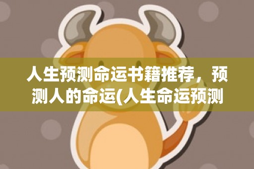 人生预测命运书籍推荐，预测人的命运(人生命运预测古文详解)