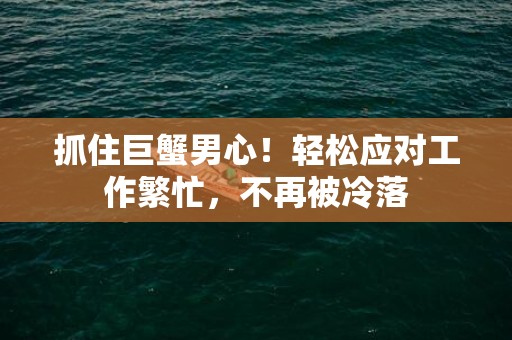 抓住巨蟹男心！轻松应对工作繁忙，不再被冷落