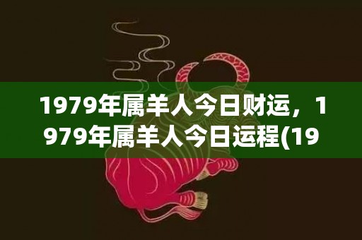 1979年属羊人今日财运，1979年属羊人今日运程(1979年属羊人的婚姻与命运)