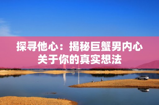 探寻他心：揭秘巨蟹男内心关于你的真实想法