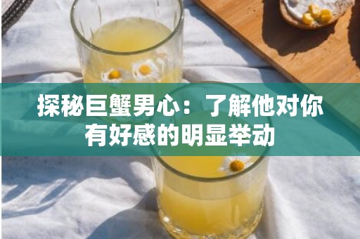 探秘巨蟹男心：了解他对你有好感的明显举动