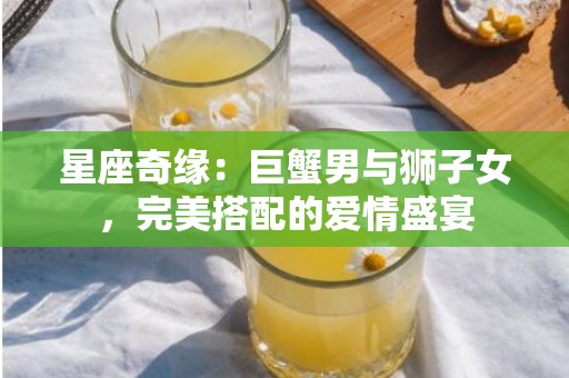 星座奇缘：巨蟹男与狮子女，完美搭配的爱情盛宴