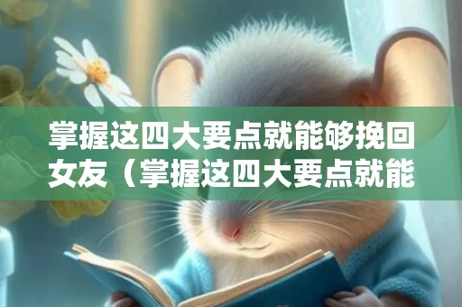 掌握这四大要点就能够挽回女友（掌握这四大要点就能够挽回女友的句子）