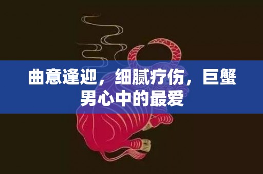 曲意逢迎，细腻疗伤，巨蟹男心中的最爱