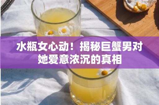 水瓶女心动！揭秘巨蟹男对她爱意浓沉的真相