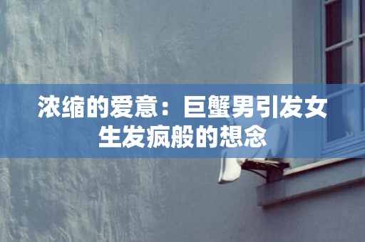 浓缩的爱意：巨蟹男引发女生发疯般的想念