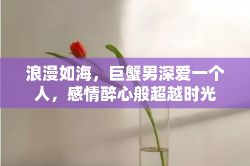 浪漫如海，巨蟹男深爱一个人，感情醉心般超越时光