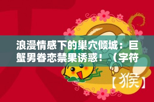 浪漫情感下的巢穴倾城：巨蟹男眷恋禁果诱惑！（字符数：39）