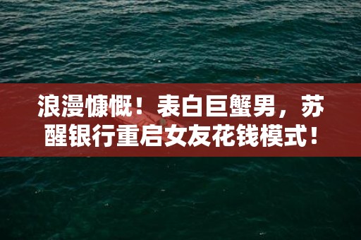 浪漫慷慨！表白巨蟹男，苏醒银行重启女友花钱模式！