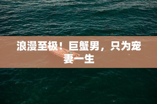 浪漫至极！巨蟹男，只为宠妻一生