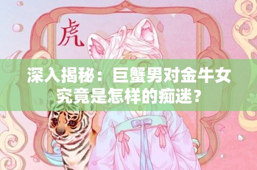 深入揭秘：巨蟹男对金牛女究竟是怎样的痴迷？