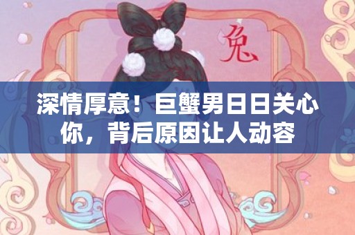 深情厚意！巨蟹男日日关心你，背后原因让人动容