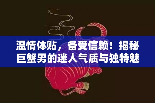 温情体贴，备受信赖！揭秘巨蟹男的迷人气质与独特魅力