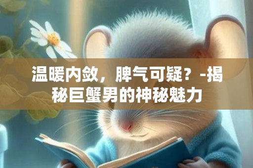 温暖内敛，脾气可疑？-揭秘巨蟹男的神秘魅力