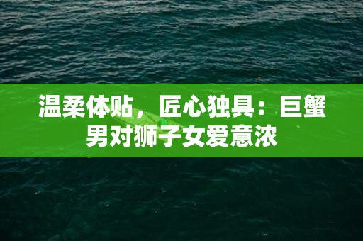 温柔体贴，匠心独具：巨蟹男对狮子女爱意浓