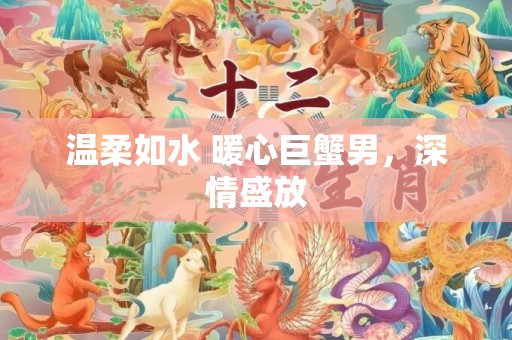 温柔如水 暖心巨蟹男，深情盛放