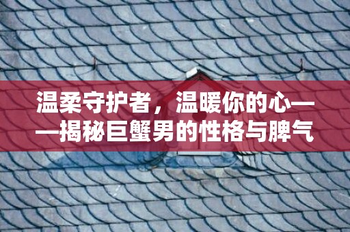 温柔守护者，温暖你的心——揭秘巨蟹男的性格与脾气
