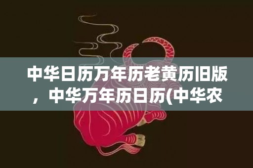 中华日历万年历老黄历旧版，中华万年历日历(中华农历日历万年历)