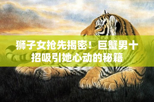 狮子女抢先揭密！巨蟹男十招吸引她心动的秘籍
