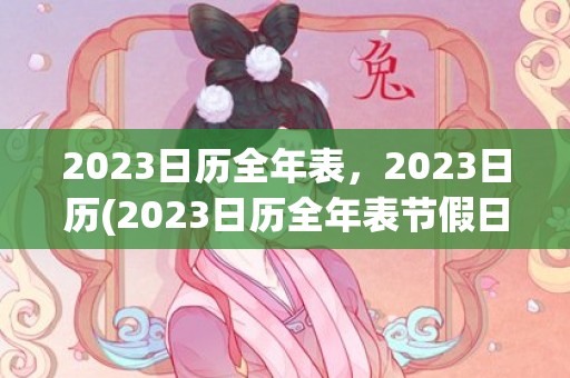 2023日历全年表，2023日历(2023日历全年表节假日)