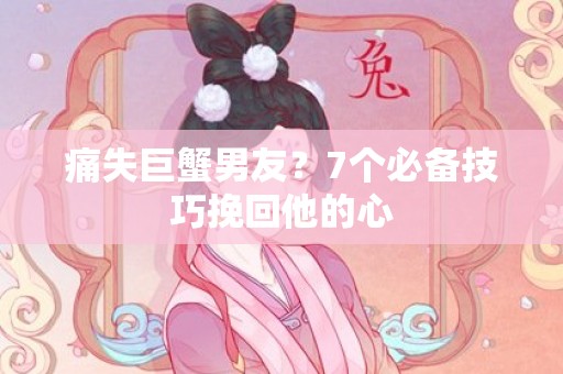 痛失巨蟹男友？7个必备技巧挽回他的心