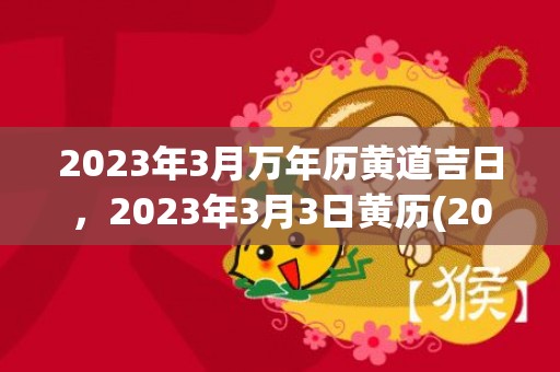 2023年3月万年历黄道吉日，2023年3月3日黄历(2023年3月万年历黄历日历最新版)
