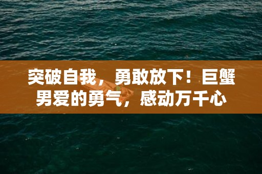 突破自我，勇敢放下！巨蟹男爱的勇气，感动万千心