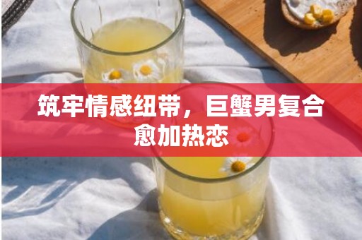 筑牢情感纽带，巨蟹男复合愈加热恋