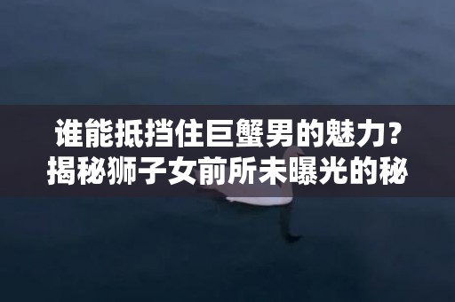 谁能抵挡住巨蟹男的魅力？揭秘狮子女前所未曝光的秘密！