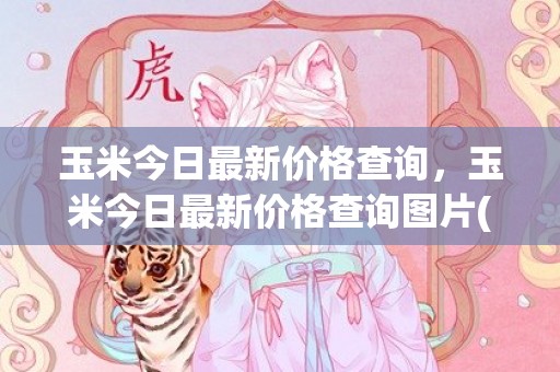 玉米今日最新价格查询，玉米今日最新价格查询图片(玉米今日最新价格黑龙江)