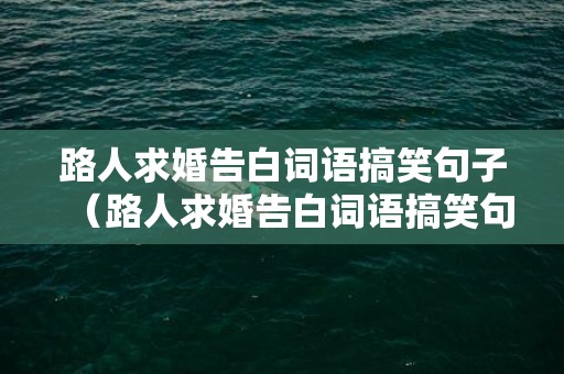 路人求婚告白词语搞笑句子（路人求婚告白词语搞笑句子简短）