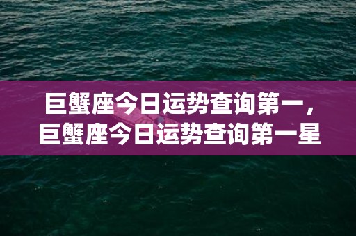 巨蟹座今日运势查询第一，巨蟹座今日运势查询第一星座屋(巨蟹座今日运势查询超准)