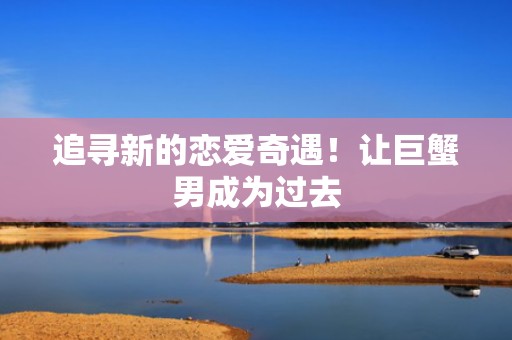 追寻新的恋爱奇遇！让巨蟹男成为过去