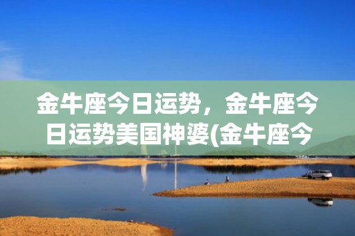 金牛座今日运势，金牛座今日运势美国神婆(金牛座今日运势超准女)