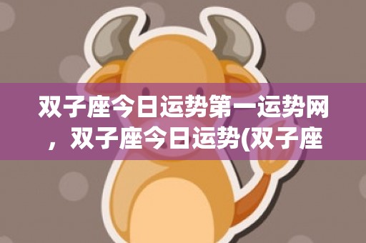 双子座今日运势第一运势网，双子座今日运势(双子座今日运势第一星座网金牛座运势)