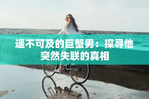 遥不可及的巨蟹男：探寻他突然失联的真相