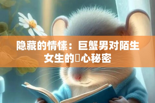 隐藏的情愫：巨蟹男对陌生女生的傾心秘密
