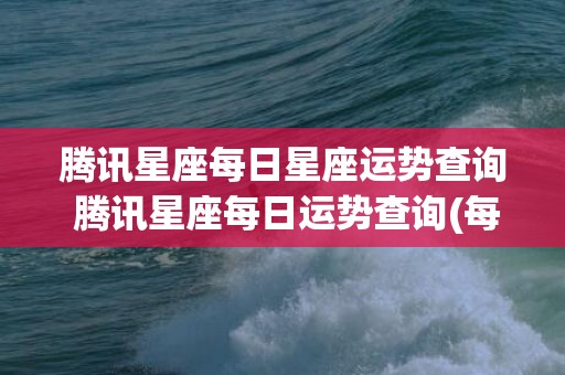 腾讯星座每日星座运势查询 腾讯星座每日运势查询(每日星座运势最星座)