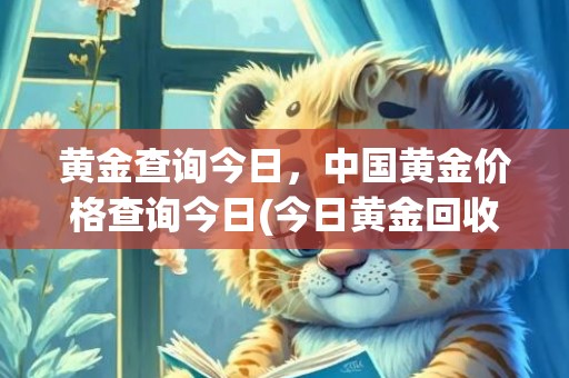 黄金查询今日，中国黄金价格查询今日(今日黄金回收价查询)
