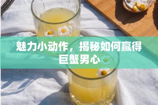 魅力小动作，揭秘如何赢得巨蟹男心