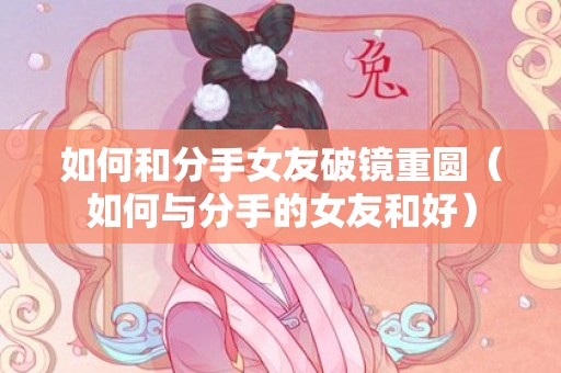 如何和分手女友破镜重圆（如何与分手的女友和好）
